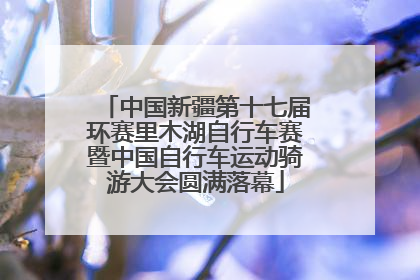 中国新疆第十七届环赛里木湖自行车赛暨中国自行车运动骑游大会圆满落幕