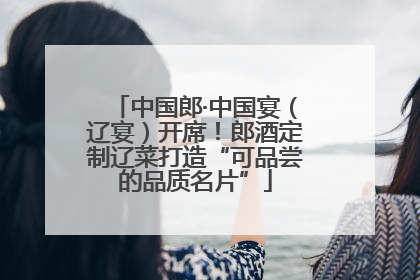 中国郎·中国宴（辽宴）开席！郎酒定制辽菜打造“可品尝的品质名片”