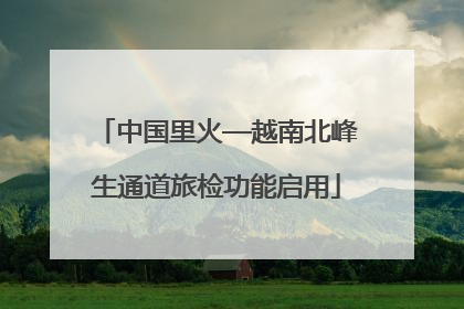中国里火—越南北峰生通道旅检功能启用
