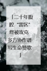 二十年腹腔“雷区”终被攻克 多方协作谱写生命赞歌