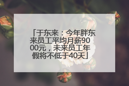 于东来：今年胖东来员工平均月薪9000元，未来员工年假将不低于40天