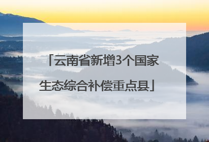云南省新增3个国家生态综合补偿重点县