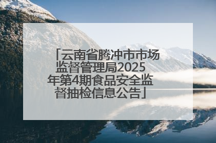 云南省腾冲市市场监督管理局2025年第4期食品安全监督抽检信息公告