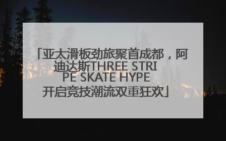 亚太滑板劲旅聚首成都，阿迪达斯THREE STRIPE SKATE HYPE开启竞技潮流双重狂欢
