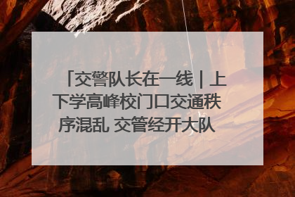 交警队长在一线｜上下学高峰校门口交通秩序混乱 交管经开大队多举措进行整治
