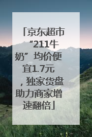 京东超市“211牛奶”均价便宜1.7元，独家货盘助力商家增速翻倍
