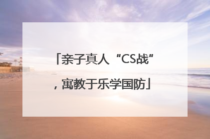 亲子真人“CS战”，寓教于乐学国防