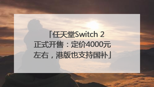 任天堂Switch 2正式开售：定价4000元左右，港版也支持国补