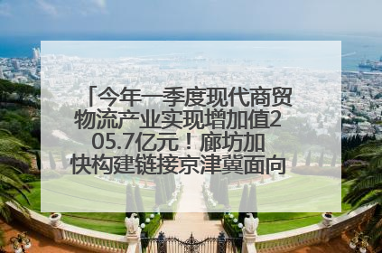 今年一季度现代商贸物流产业实现增加值205.7亿元！廊坊加快构建链接京津冀面向全世界的物流通道