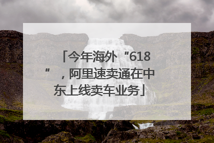今年海外“618”，阿里速卖通在中东上线卖车业务
