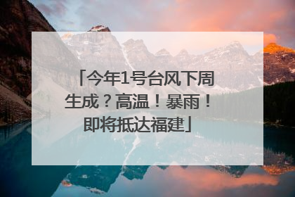 今年1号台风下周生成？高温！暴雨！即将抵达福建