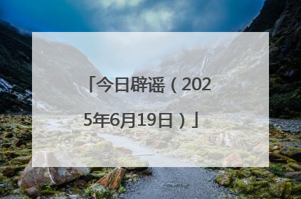 今日辟谣（2025年6月19日）