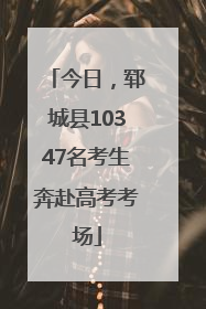 今日，郓城县10347名考生奔赴高考考场