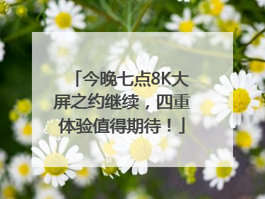 今晚七点8K大屏之约继续，四重体验值得期待！