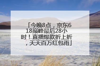 今晚8点，京东618巅峰最后28小时！直播爆款折上折，天天百万红包雨
