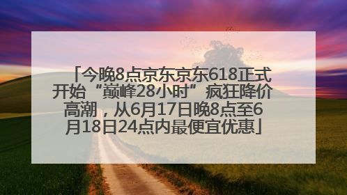 今晚8点京东京东618正式开始“巅峰28小时”疯狂降价高潮，从6月17日晚8点至6月18日24点内最便宜优惠