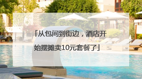从包间到街边，酒店开始摆摊卖10元套餐了