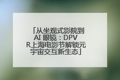 从坐观式影院到 AI 眼镜：DPVR上海电影节解锁元宇宙交互新生态