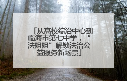 从高校综治中心到临海市第七中学，“法姐姐”解锁法治公益服务新场景