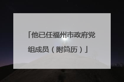 他已任福州市政府党组成员（附简历）