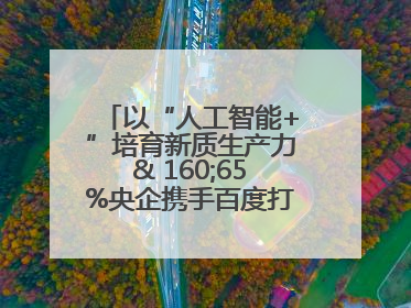 以“人工智能+”培育新质生产力& 160;65%央企携手百度打造数字新动能