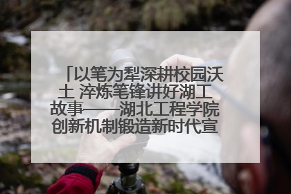 以笔为犁深耕校园沃土 淬炼笔锋讲好湖工故事——湖北工程学院创新机制锻造新时代宣传“轻骑兵”