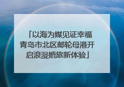 以海为媒见证幸福 青岛市北区邮轮母港开启浪漫婚旅新体验