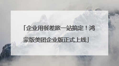 企业用餐差旅一站搞定！鸿蒙版美团企业版正式上线