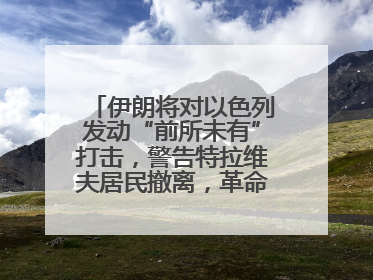 伊朗将对以色列发动“前所未有”打击，警告特拉维夫居民撤离，革命卫队已准备长期全面战争
