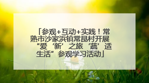 参观+互动+实践！常熟市沙家浜镇常昆村开展“爱‘新’之旅‘蔬’适生活”参观学习活动