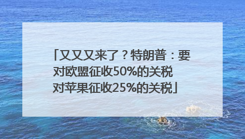 又又又来了？特朗普：要对欧盟征收50%的关税 对苹果征收25%的关税
