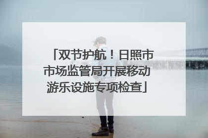 双节护航！日照市市场监管局开展移动游乐设施专项检查