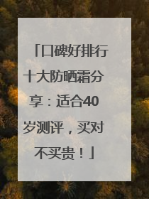 口碑好排行十大防晒霜分享：适合40岁测评，买对不买贵！