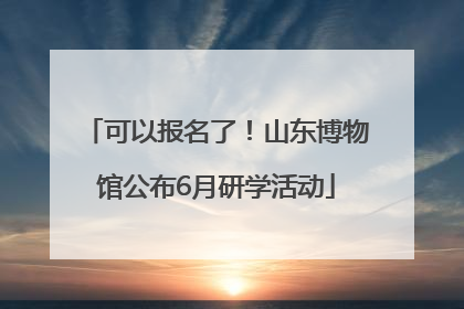 可以报名了！山东博物馆公布6月研学活动