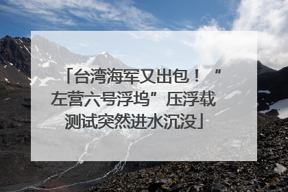 台湾海军又出包！“左营六号浮坞”压浮载测试突然进水沉没