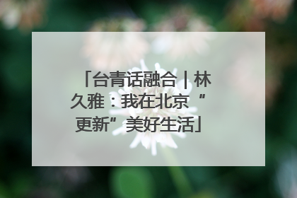 台青话融合｜林久雅：我在北京“更新”美好生活