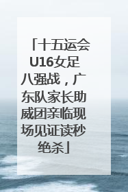 十五运会U16女足八强战，广东队家长助威团亲临现场见证读秒绝杀