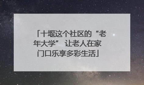 十堰这个社区的“老年大学” 让老人在家门口乐享多彩生活