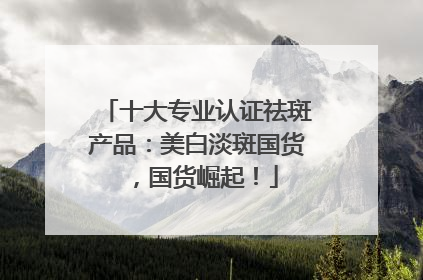 十大专业认证祛斑产品：美白淡斑国货，国货崛起！