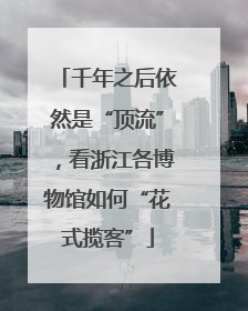 千年之后依然是“顶流”，看浙江各博物馆如何“花式揽客”
