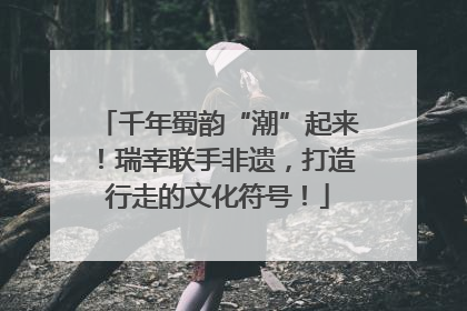 千年蜀韵“潮”起来！瑞幸联手非遗，打造行走的文化符号！