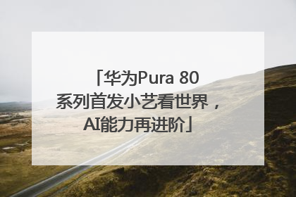 华为Pura 80系列首发小艺看世界，AI能力再进阶