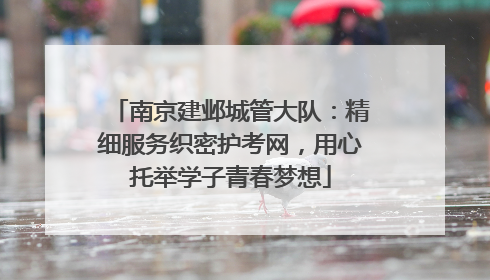 南京建邺城管大队：精细服务织密护考网，用心托举学子青春梦想