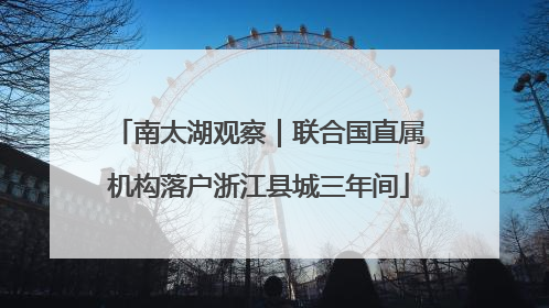 南太湖观察｜联合国直属机构落户浙江县城三年间