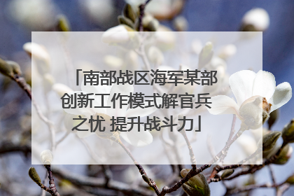 南部战区海军某部创新工作模式解官兵之忧 提升战斗力