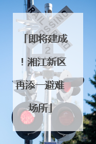 即将建成！湘江新区再添一避难场所