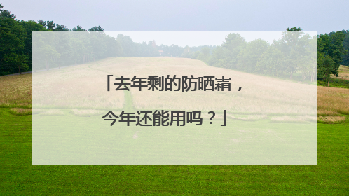 去年剩的防晒霜，今年还能用吗？