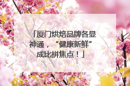 厦门烘焙品牌各显神通，“健康新鲜”成比拼焦点！