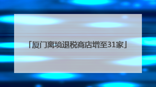 厦门离境退税商店增至31家