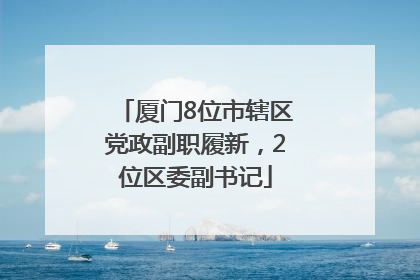 厦门8位市辖区党政副职履新，2位区委副书记